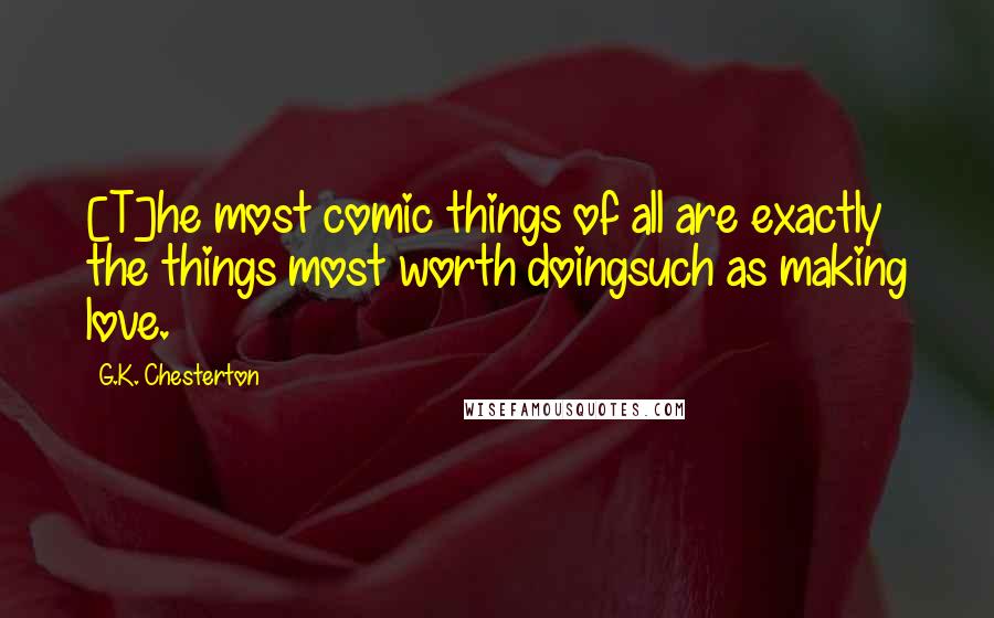 G.K. Chesterton Quotes: [T]he most comic things of all are exactly the things most worth doingsuch as making love.
