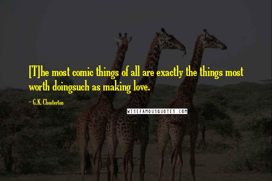 G.K. Chesterton Quotes: [T]he most comic things of all are exactly the things most worth doingsuch as making love.