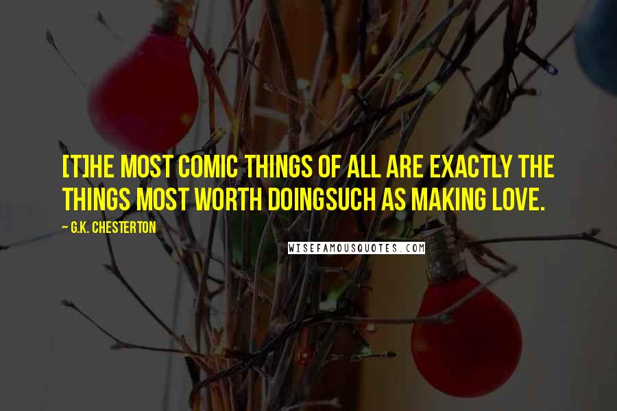 G.K. Chesterton Quotes: [T]he most comic things of all are exactly the things most worth doingsuch as making love.