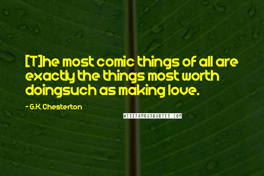 G.K. Chesterton Quotes: [T]he most comic things of all are exactly the things most worth doingsuch as making love.