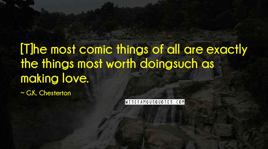 G.K. Chesterton Quotes: [T]he most comic things of all are exactly the things most worth doingsuch as making love.