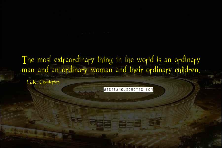 G.K. Chesterton Quotes: The most extraordinary thing in the world is an ordinary man and an ordinary woman and their ordinary children.