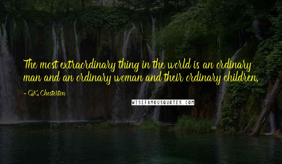 G.K. Chesterton Quotes: The most extraordinary thing in the world is an ordinary man and an ordinary woman and their ordinary children.