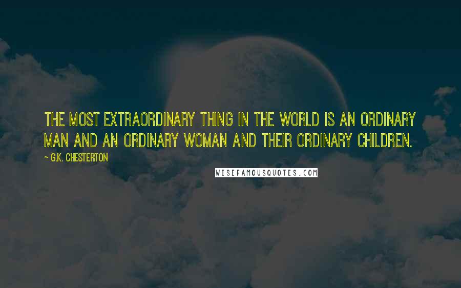G.K. Chesterton Quotes: The most extraordinary thing in the world is an ordinary man and an ordinary woman and their ordinary children.