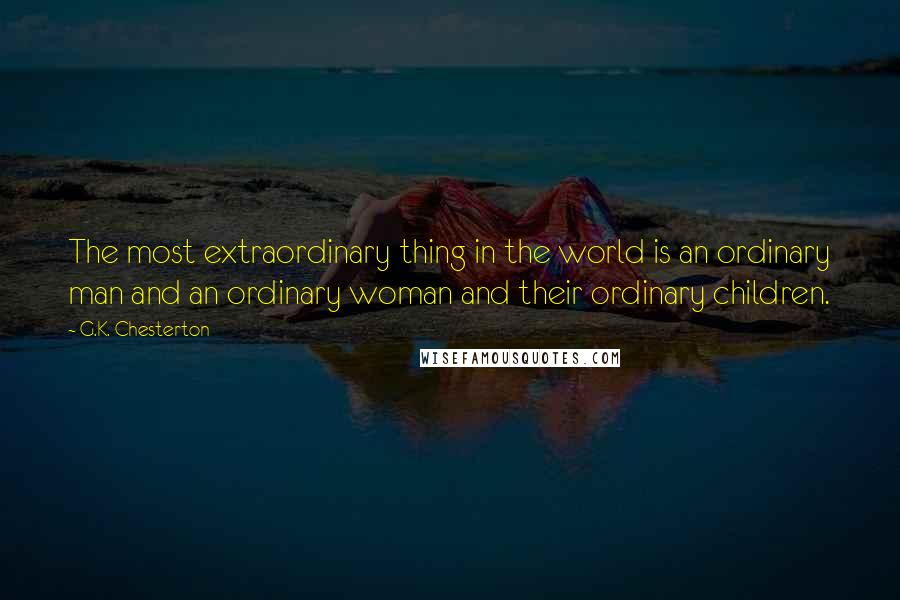 G.K. Chesterton Quotes: The most extraordinary thing in the world is an ordinary man and an ordinary woman and their ordinary children.