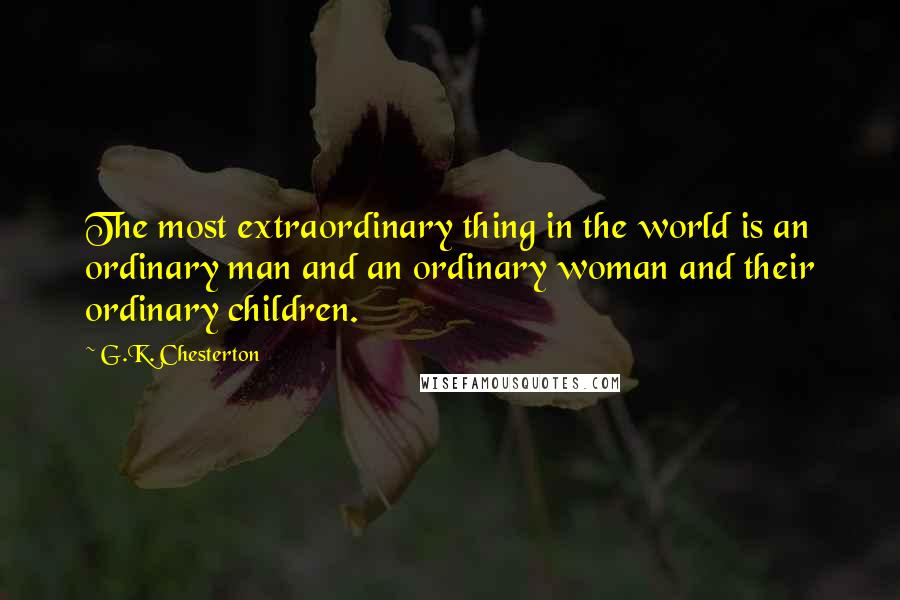 G.K. Chesterton Quotes: The most extraordinary thing in the world is an ordinary man and an ordinary woman and their ordinary children.