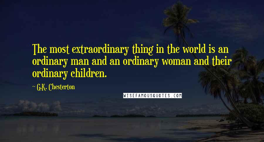 G.K. Chesterton Quotes: The most extraordinary thing in the world is an ordinary man and an ordinary woman and their ordinary children.