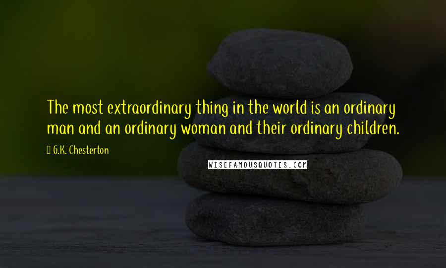 G.K. Chesterton Quotes: The most extraordinary thing in the world is an ordinary man and an ordinary woman and their ordinary children.