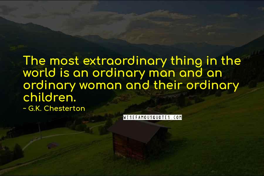 G.K. Chesterton Quotes: The most extraordinary thing in the world is an ordinary man and an ordinary woman and their ordinary children.