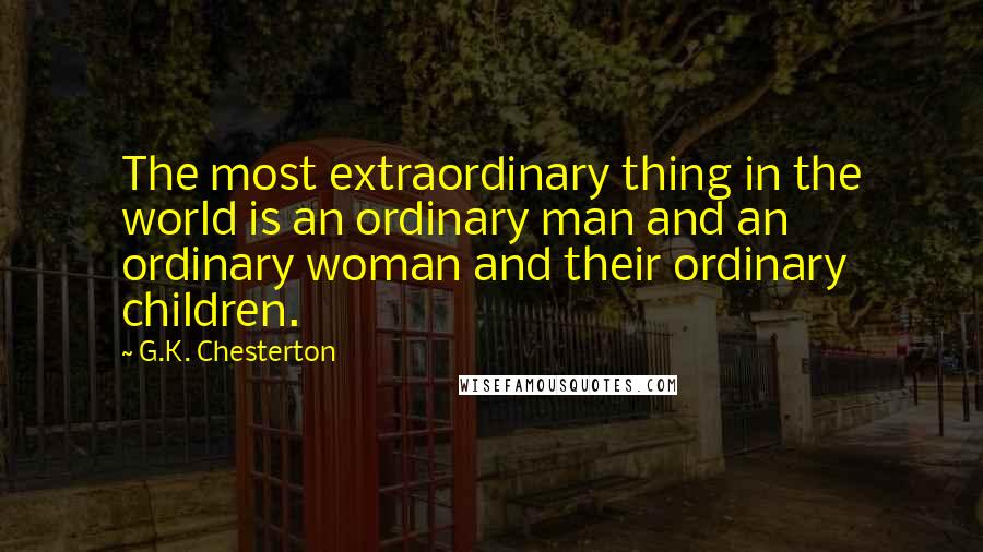 G.K. Chesterton Quotes: The most extraordinary thing in the world is an ordinary man and an ordinary woman and their ordinary children.