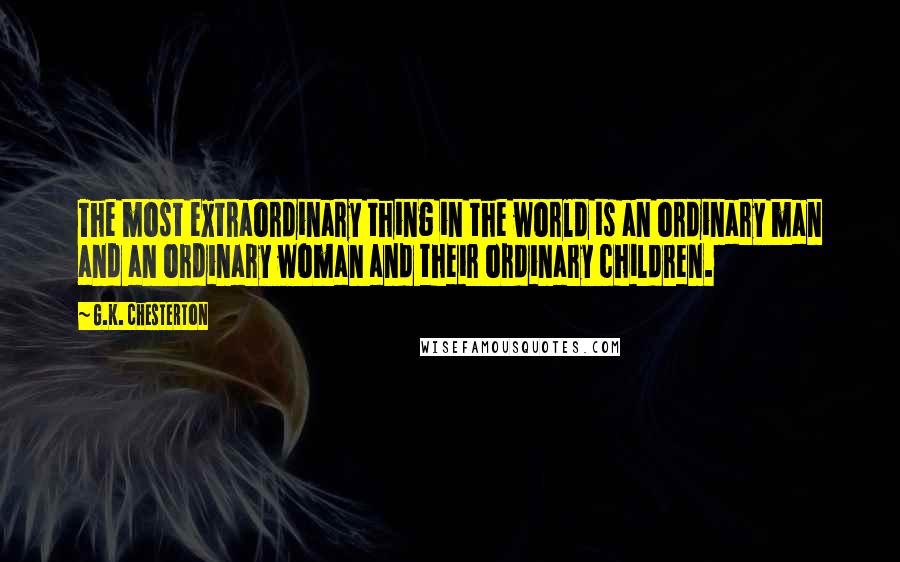 G.K. Chesterton Quotes: The most extraordinary thing in the world is an ordinary man and an ordinary woman and their ordinary children.