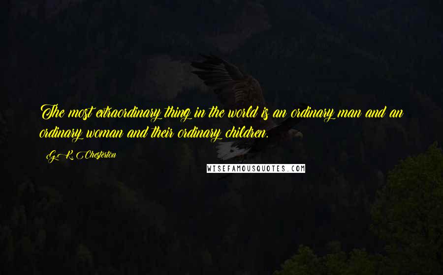 G.K. Chesterton Quotes: The most extraordinary thing in the world is an ordinary man and an ordinary woman and their ordinary children.