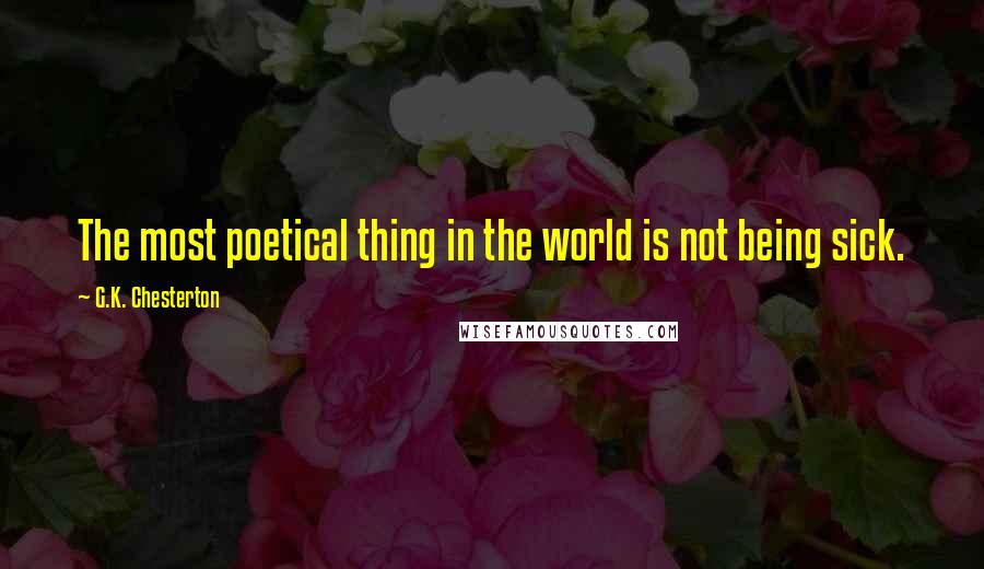 G.K. Chesterton Quotes: The most poetical thing in the world is not being sick.