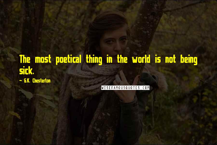 G.K. Chesterton Quotes: The most poetical thing in the world is not being sick.
