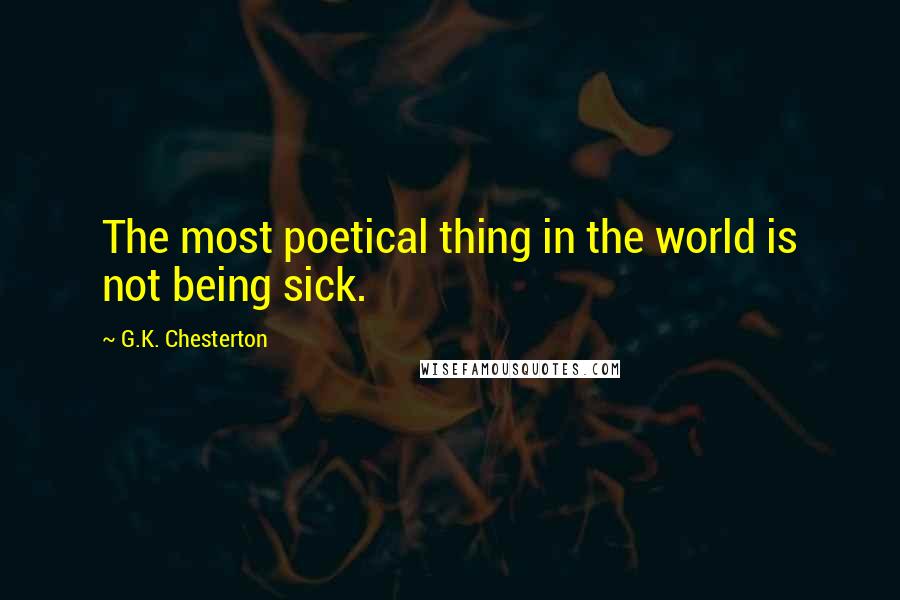 G.K. Chesterton Quotes: The most poetical thing in the world is not being sick.