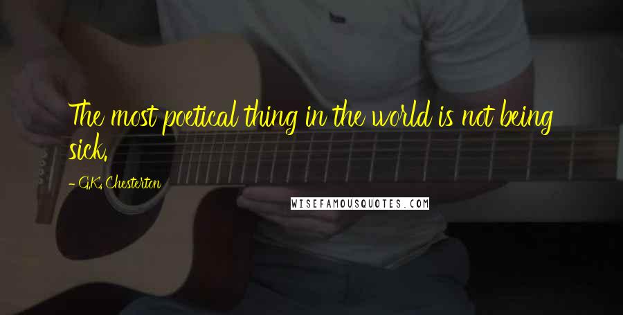 G.K. Chesterton Quotes: The most poetical thing in the world is not being sick.