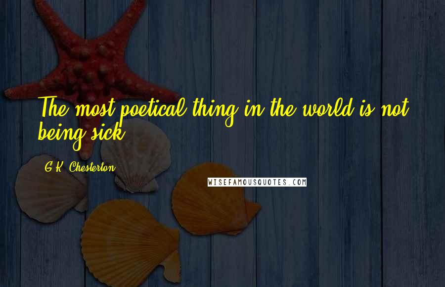 G.K. Chesterton Quotes: The most poetical thing in the world is not being sick.