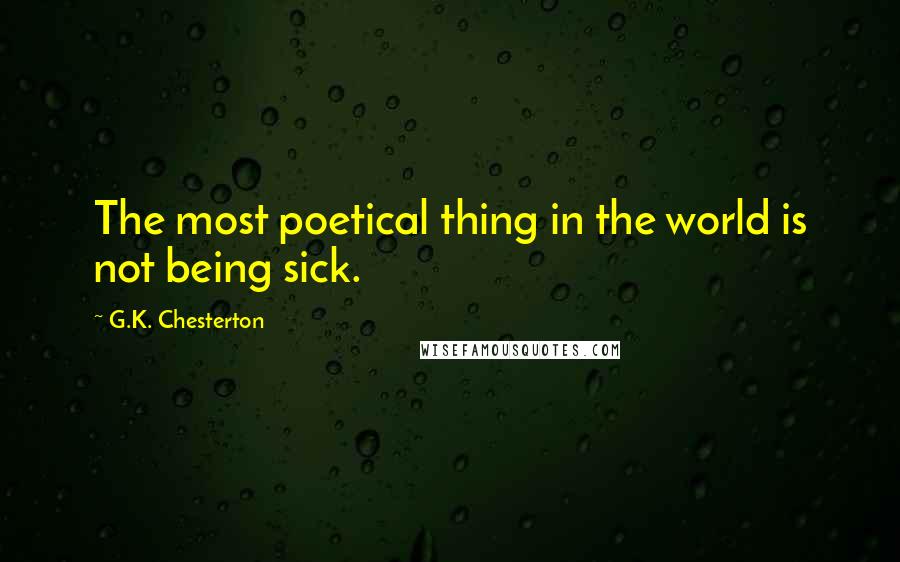 G.K. Chesterton Quotes: The most poetical thing in the world is not being sick.