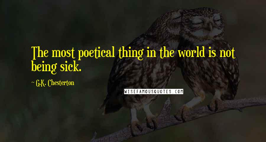 G.K. Chesterton Quotes: The most poetical thing in the world is not being sick.
