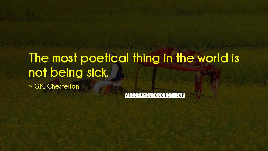 G.K. Chesterton Quotes: The most poetical thing in the world is not being sick.