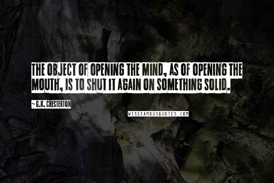 G.K. Chesterton Quotes: The object of opening the mind, as of opening the mouth, is to shut it again on something solid.