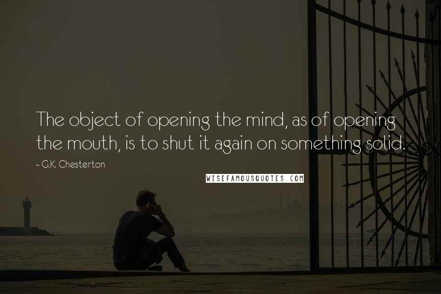 G.K. Chesterton Quotes: The object of opening the mind, as of opening the mouth, is to shut it again on something solid.