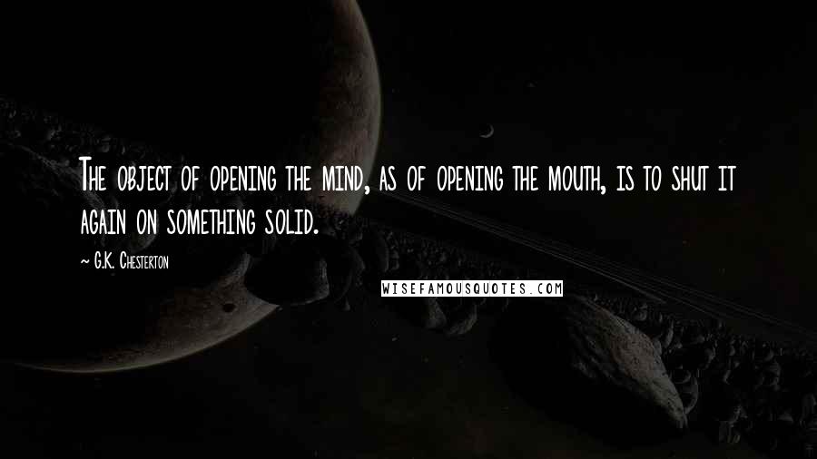 G.K. Chesterton Quotes: The object of opening the mind, as of opening the mouth, is to shut it again on something solid.