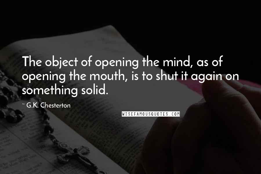 G.K. Chesterton Quotes: The object of opening the mind, as of opening the mouth, is to shut it again on something solid.