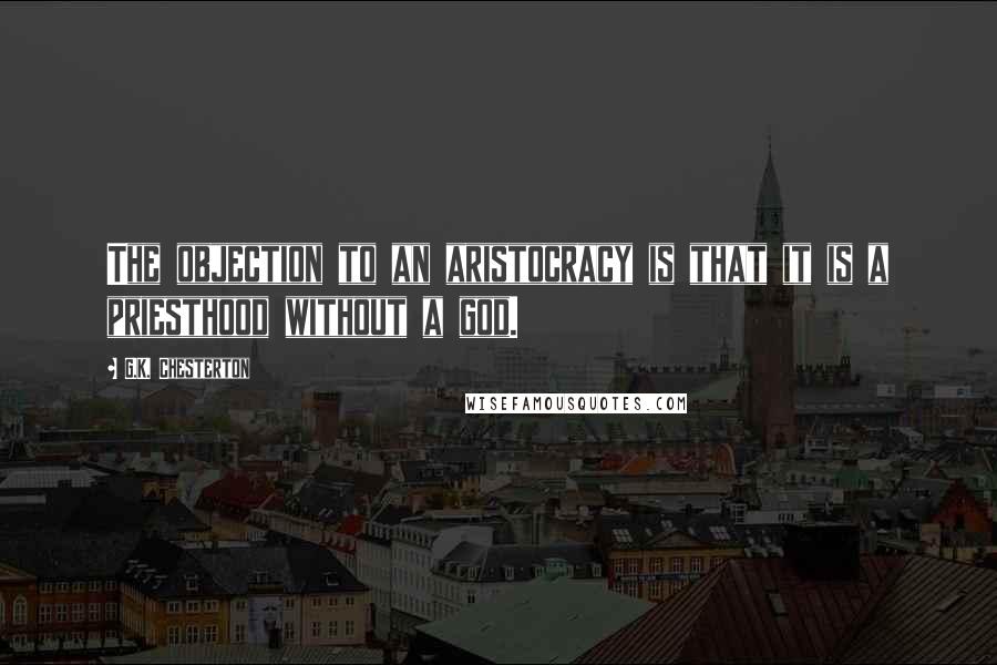 G.K. Chesterton Quotes: The objection to an aristocracy is that it is a priesthood without a god.