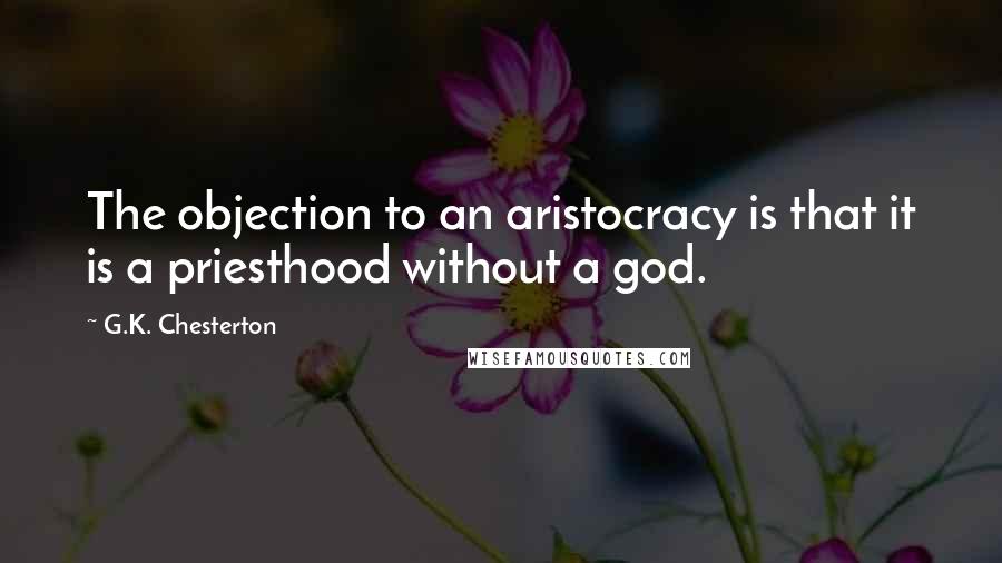 G.K. Chesterton Quotes: The objection to an aristocracy is that it is a priesthood without a god.