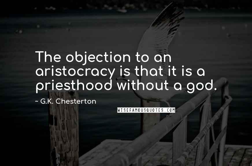 G.K. Chesterton Quotes: The objection to an aristocracy is that it is a priesthood without a god.