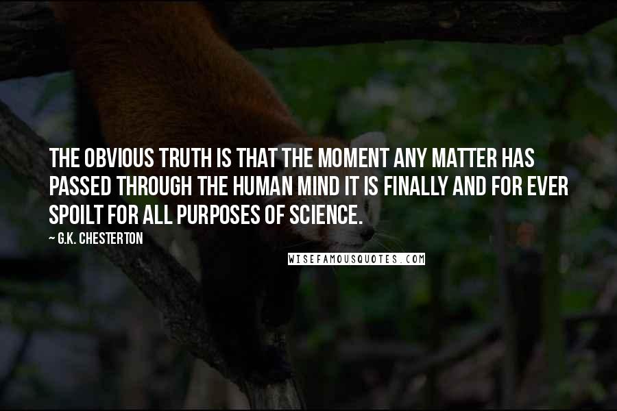 G.K. Chesterton Quotes: The obvious truth is that the moment any matter has passed through the human mind it is finally and for ever spoilt for all purposes of science.