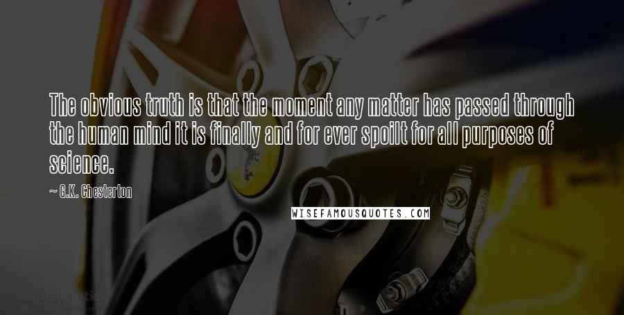 G.K. Chesterton Quotes: The obvious truth is that the moment any matter has passed through the human mind it is finally and for ever spoilt for all purposes of science.