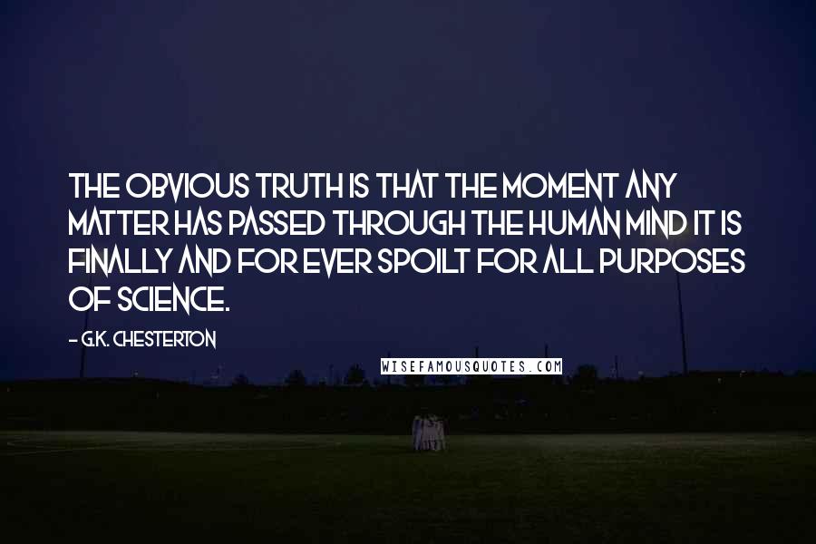 G.K. Chesterton Quotes: The obvious truth is that the moment any matter has passed through the human mind it is finally and for ever spoilt for all purposes of science.