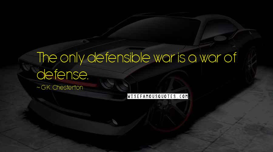 G.K. Chesterton Quotes: The only defensible war is a war of defense.