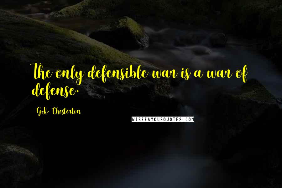 G.K. Chesterton Quotes: The only defensible war is a war of defense.