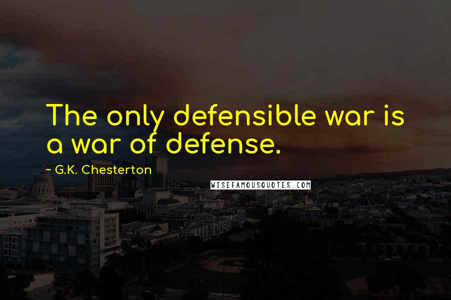 G.K. Chesterton Quotes: The only defensible war is a war of defense.
