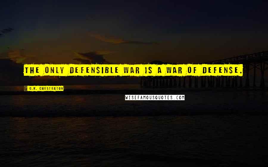 G.K. Chesterton Quotes: The only defensible war is a war of defense.