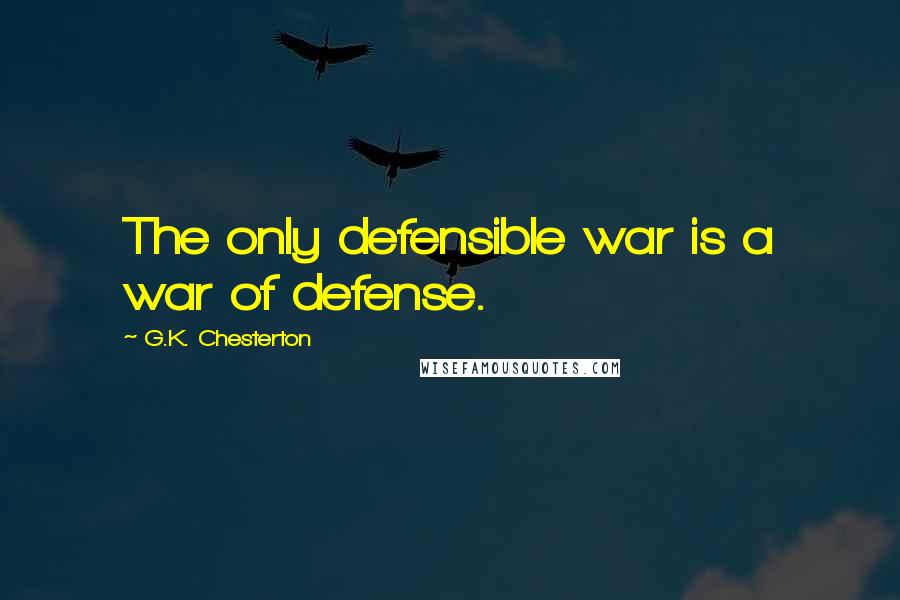 G.K. Chesterton Quotes: The only defensible war is a war of defense.