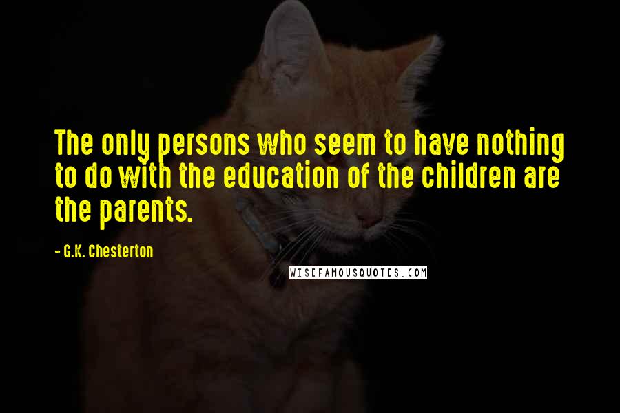 G.K. Chesterton Quotes: The only persons who seem to have nothing to do with the education of the children are the parents.