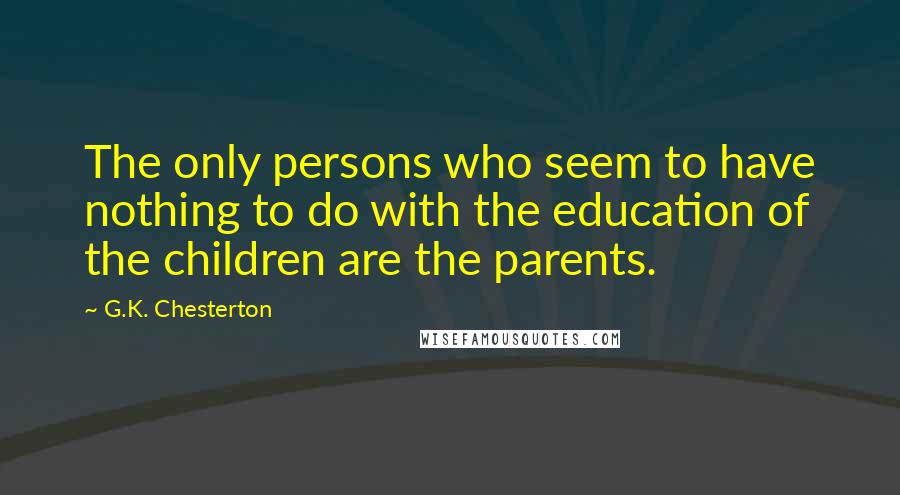 G.K. Chesterton Quotes: The only persons who seem to have nothing to do with the education of the children are the parents.
