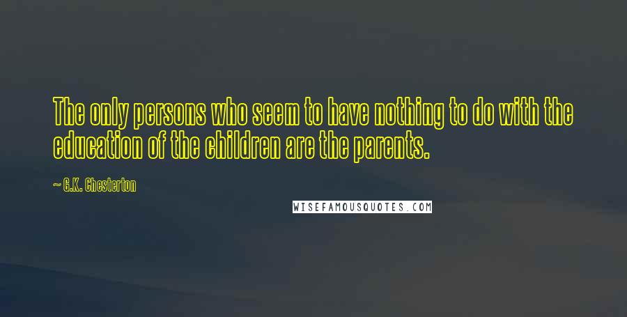 G.K. Chesterton Quotes: The only persons who seem to have nothing to do with the education of the children are the parents.