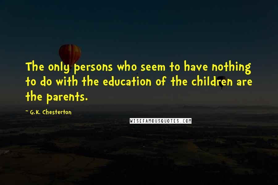 G.K. Chesterton Quotes: The only persons who seem to have nothing to do with the education of the children are the parents.