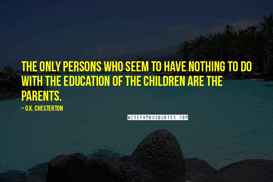 G.K. Chesterton Quotes: The only persons who seem to have nothing to do with the education of the children are the parents.