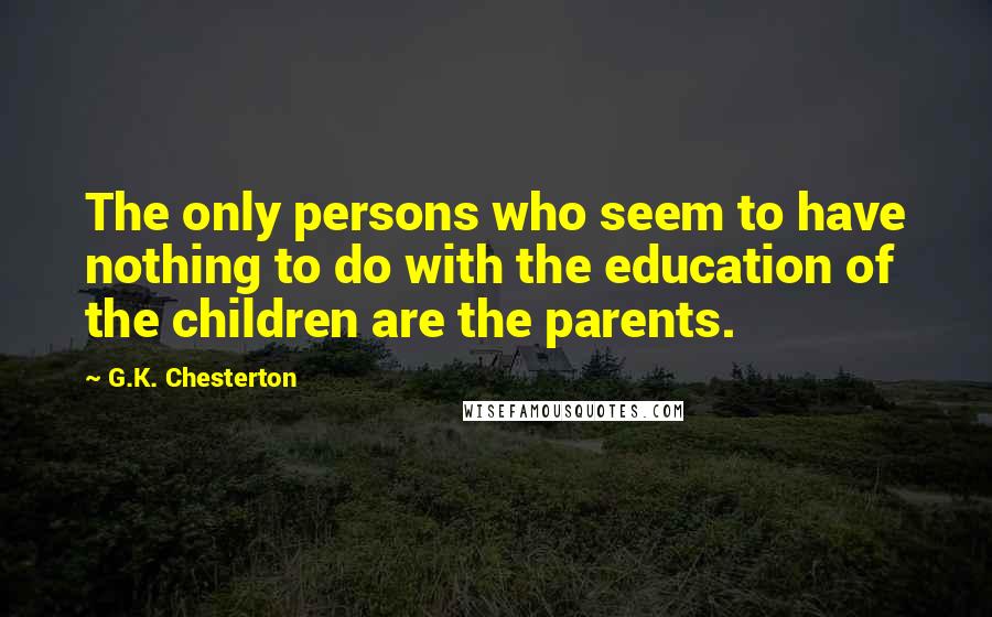 G.K. Chesterton Quotes: The only persons who seem to have nothing to do with the education of the children are the parents.