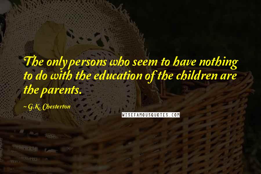 G.K. Chesterton Quotes: The only persons who seem to have nothing to do with the education of the children are the parents.