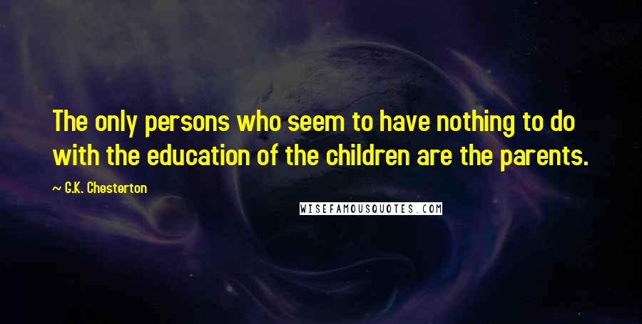 G.K. Chesterton Quotes: The only persons who seem to have nothing to do with the education of the children are the parents.