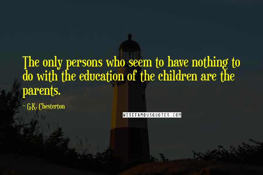 G.K. Chesterton Quotes: The only persons who seem to have nothing to do with the education of the children are the parents.