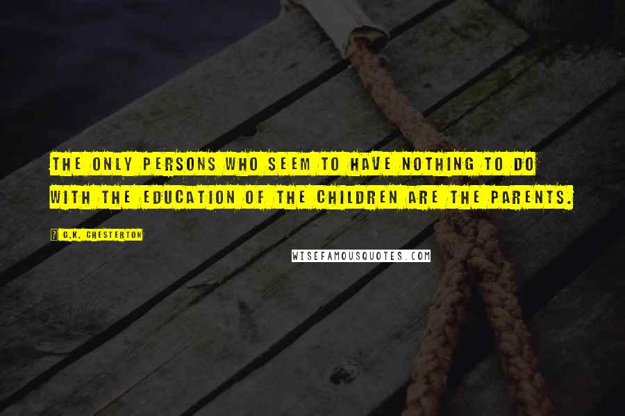 G.K. Chesterton Quotes: The only persons who seem to have nothing to do with the education of the children are the parents.
