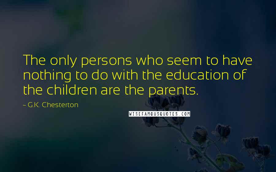 G.K. Chesterton Quotes: The only persons who seem to have nothing to do with the education of the children are the parents.